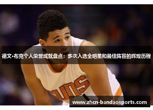 德文·布克个人荣誉成就盘点：多次入选全明星和最佳阵容的辉煌历程