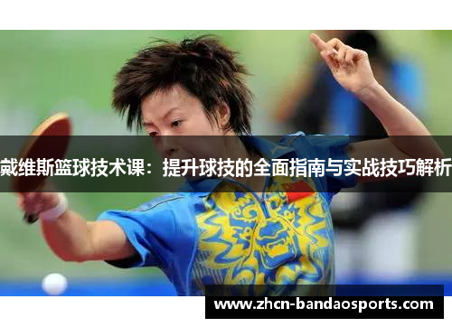 戴维斯篮球技术课：提升球技的全面指南与实战技巧解析