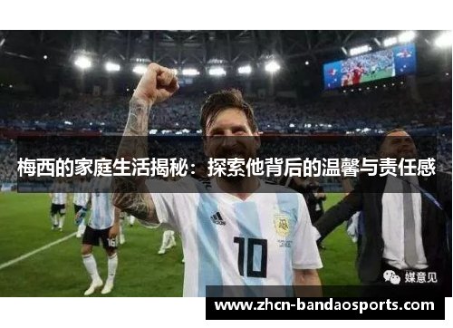 梅西的家庭生活揭秘：探索他背后的温馨与责任感