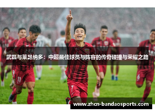 武磊与莱昂纳多：中超最佳球员与阵容的传奇碰撞与荣耀之路