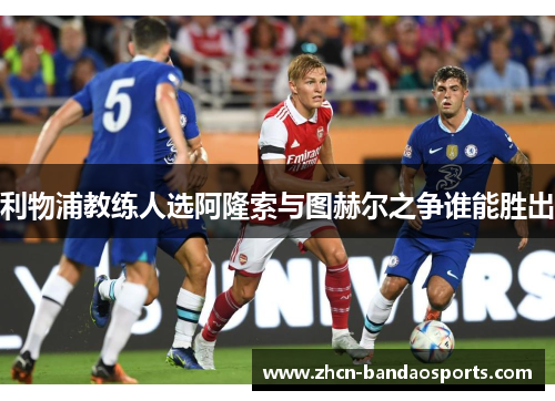 利物浦教练人选阿隆索与图赫尔之争谁能胜出