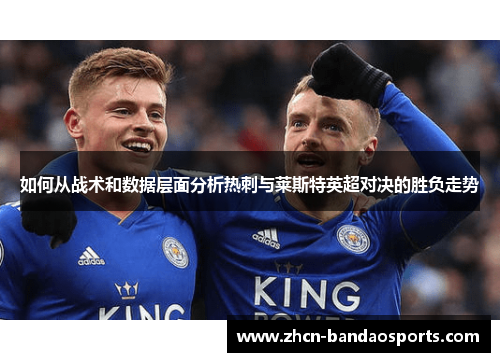 如何从战术和数据层面分析热刺与莱斯特英超对决的胜负走势