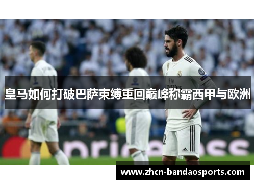 皇马如何打破巴萨束缚重回巅峰称霸西甲与欧洲