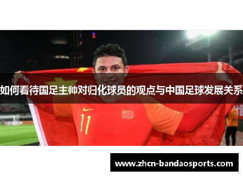 如何看待国足主帅对归化球员的观点与中国足球发展关系