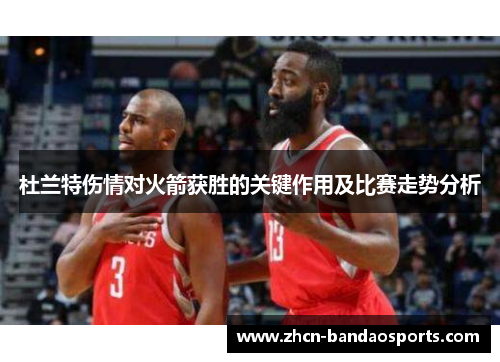 杜兰特伤情对火箭获胜的关键作用及比赛走势分析