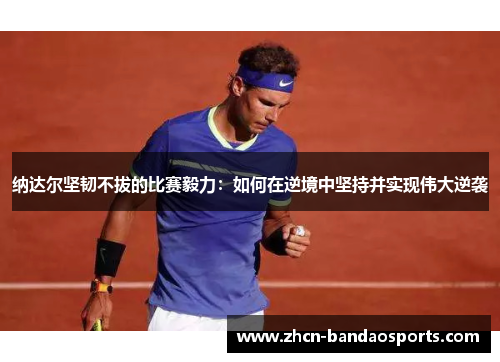 纳达尔坚韧不拔的比赛毅力：如何在逆境中坚持并实现伟大逆袭