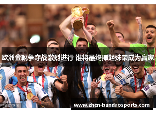 欧洲金靴争夺战激烈进行 谁将最终捧起殊荣成为赢家