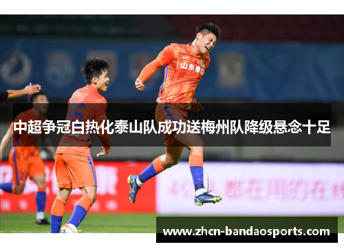 中超争冠白热化泰山队成功送梅州队降级悬念十足
