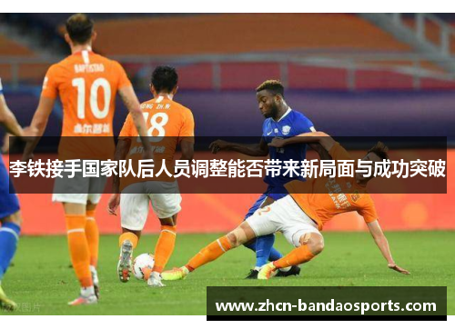 李铁接手国家队后人员调整能否带来新局面与成功突破