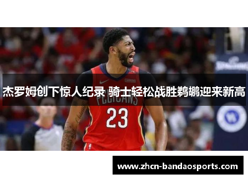 杰罗姆创下惊人纪录 骑士轻松战胜鹈鹕迎来新高