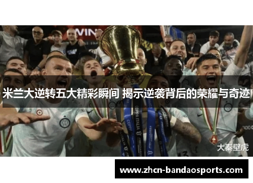 米兰大逆转五大精彩瞬间 揭示逆袭背后的荣耀与奇迹