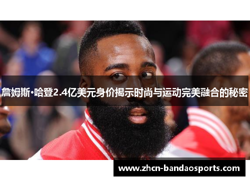 詹姆斯·哈登2.4亿美元身价揭示时尚与运动完美融合的秘密