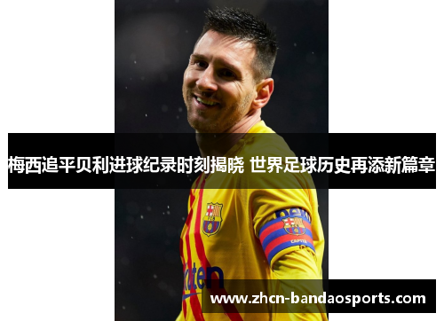梅西追平贝利进球纪录时刻揭晓 世界足球历史再添新篇章