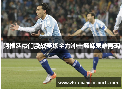 阿根廷豪门激战赛场全力冲击巅峰荣耀再现