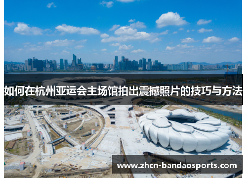 如何在杭州亚运会主场馆拍出震撼照片的技巧与方法